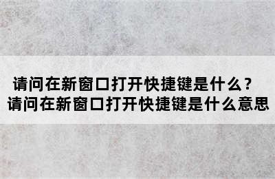 请问在新窗口打开快捷键是什么？ 请问在新窗口打开快捷键是什么意思